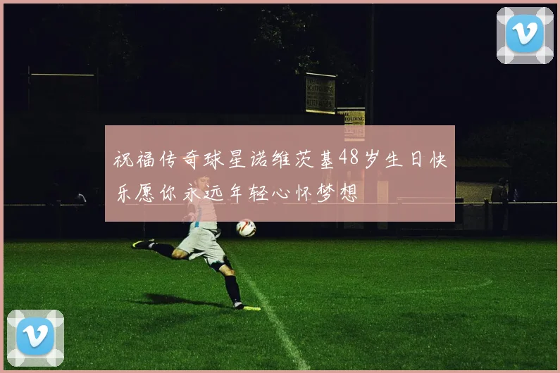 祝福传奇球星诺维茨基48岁生日快乐愿你永远年轻心怀梦想