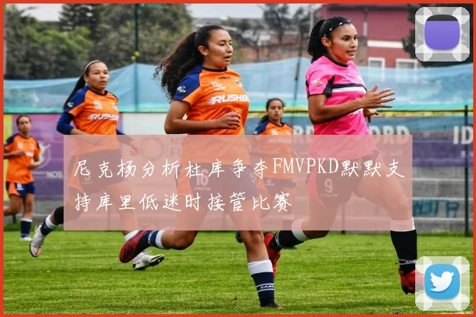 尼克杨分析杜库争夺FMVPKD默默支持库里低迷时接管比赛