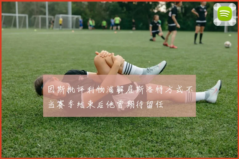 因斯批评利物浦解雇斯洛特方式不当赛季结束后他曾期待留任