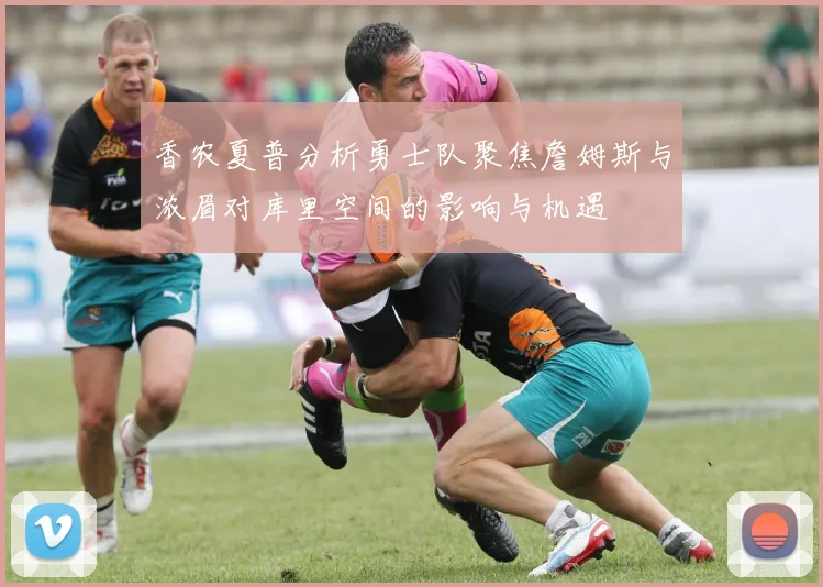 香农夏普分析勇士队聚焦詹姆斯与浓眉对库里空间的影响与机遇