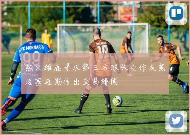 热火雄鹿寻求第三方球队合作灰熊活塞近期传出交易绯闻