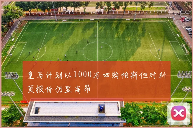 皇马计划以1000万回购帕斯但对科莫报价仍显高昂