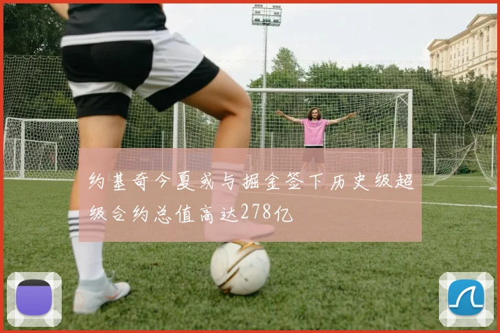 约基奇今夏或与掘金签下历史级超级合约总值高达278亿
