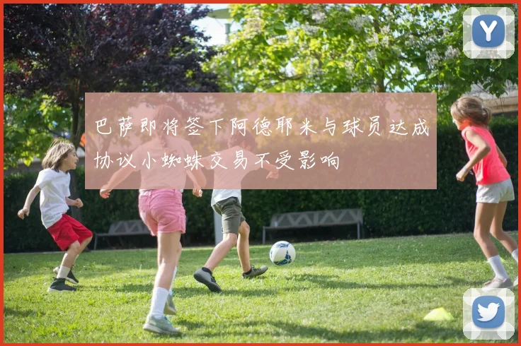 巴萨即将签下阿德耶米与球员达成协议小蜘蛛交易不受影响