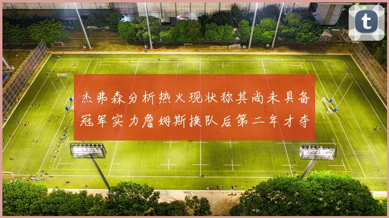 杰弗森分析热火现状称其尚未具备冠军实力詹姆斯换队后第二年才夺冠