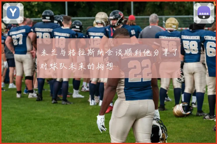 米兰与格拉斯纳会谈顺利他分享了对球队未来的构想