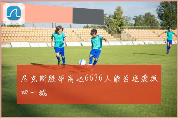 尼克斯胜率高达6676人能否逆袭扳回一城
