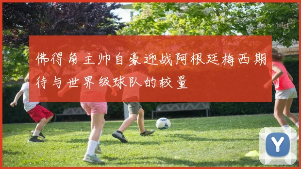 佛得角主帅自豪迎战阿根廷梅西期待与世界级球队的较量