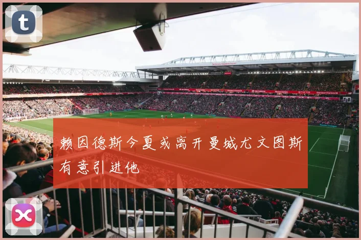 赖因德斯今夏或离开曼城尤文图斯有意引进他