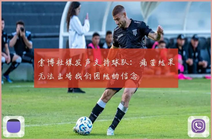 索博社媒发声支持球队：痛苦结果无法击垮我们团结的信念
